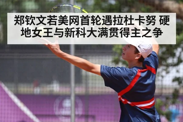 郑钦文若美网首轮遇拉杜卡努 硬地女王与新科大满贯得主之争